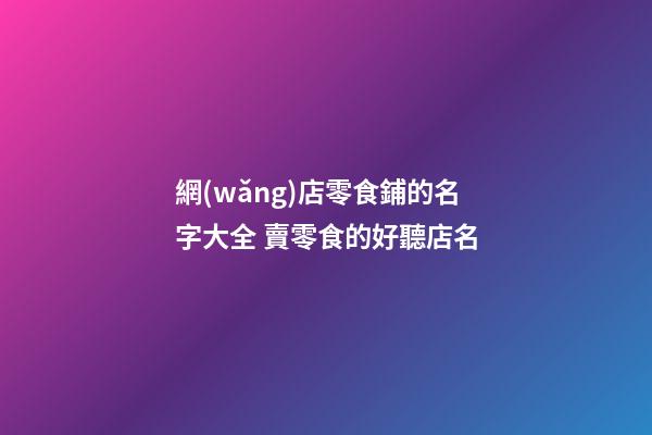 網(wǎng)店零食鋪的名字大全 賣零食的好聽店名-第1張-店鋪起名-玄機派